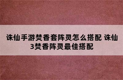 诛仙手游焚香套阵灵怎么搭配 诛仙3焚香阵灵最佳搭配